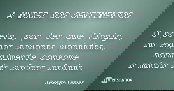 A MUDEZ DOS SENTIMENTOS O poeta, por ter que fingir, ou expor severas verdades, normalmente consome a mania de sofrer calado.... Frase de George Lemos.