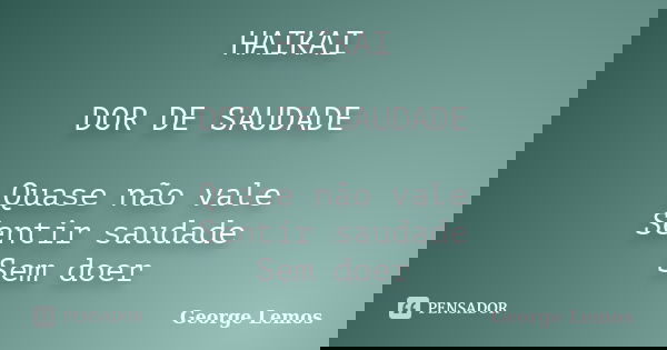 HAIKAI DOR DE SAUDADE Quase não vale Sentir saudade Sem doer... Frase de George Lemos.