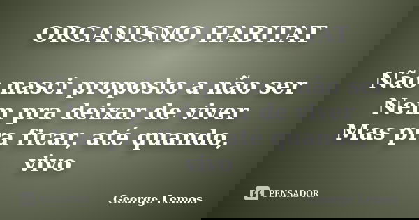 ORGANISMO HABITAT Não nasci proposto a não ser Nem pra deixar de viver Mas pra ficar, até quando, vivo... Frase de George Lemos.