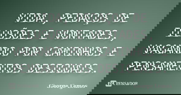 VIDA, PEDAÇOS DE ILUSÕES E VONTADES, VAGANDO POR CAMINHOS E PENSAMENTOS DESIGUAIS.... Frase de George Lemos.