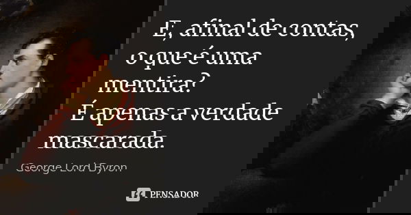 E, afinal de contas, o que é uma mentira? É apenas a verdade mascarada.... Frase de George Lord Byron.