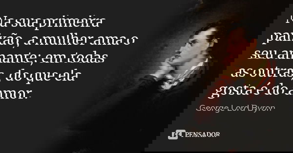 Na sua primeira paixão, a mulher ama o seu amante; em todas as outras, do que ela gosta é do amor.... Frase de George Lord Byron.