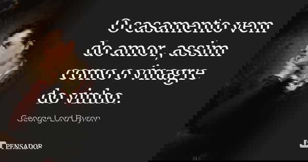 O casamento vem do amor, assim como o vinagre do vinho.... Frase de George Lord Byron.