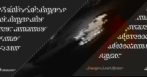 O ódio é de longe o mais longo dos prazeres: amamos depressa mas detestamos com vagar.... Frase de George Lord Byron.