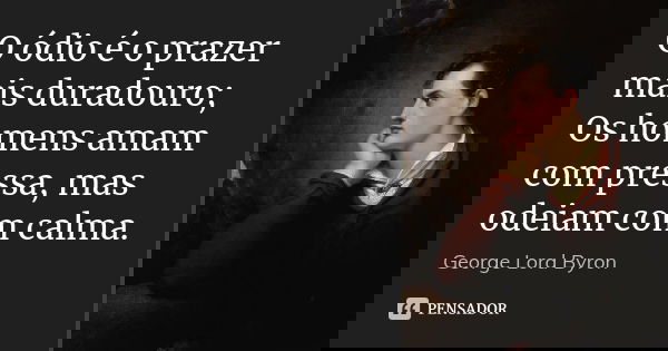 O ódio é o prazer mais duradouro; Os homens amam com pressa, mas odeiam com calma.... Frase de George Lord Byron.