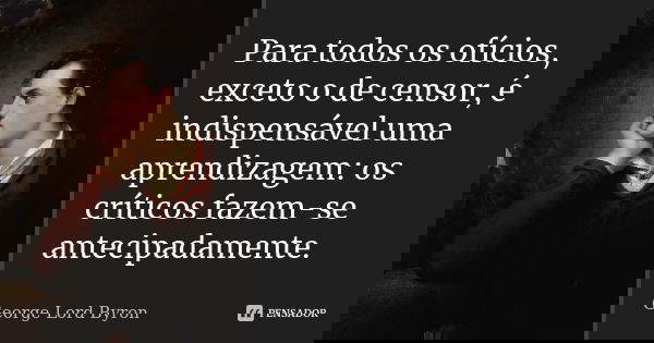 Para todos os ofícios, exceto o de censor, é indispensável uma aprendizagem: os críticos fazem-se antecipadamente.... Frase de George Lord Byron.
