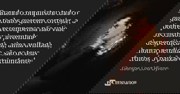 Quando conquistou tudo o que todos querem cortejar, a pobre recompensa não vale os custos: juventude desperdiçada, alma aviltada, honra perdida, são os teus fru... Frase de George Lord Byron.