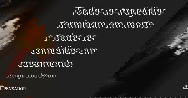 Todas as tragédias terminam em morte e todas as comédias em casamento.... Frase de George Lord Byron.