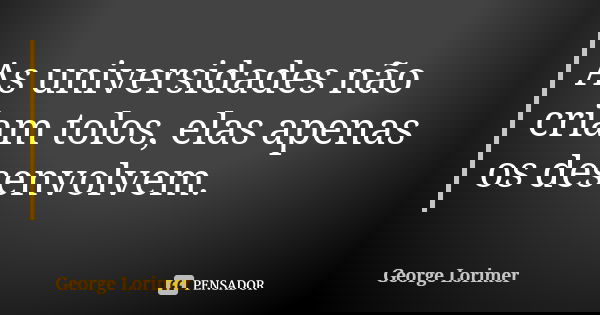 As universidades não criam tolos, elas apenas os desenvolvem.... Frase de George Lorimer.