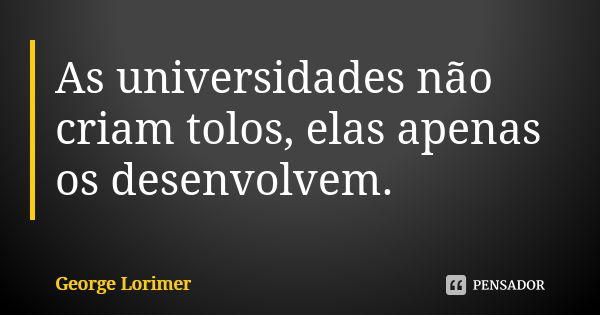 As universidades não criam tolos, elas apenas os desenvolvem.... Frase de George Lorimer.