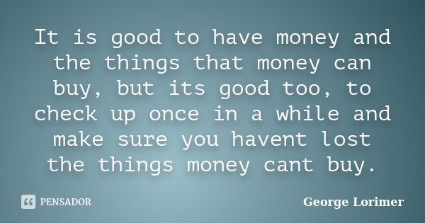 It is good to have money and the things that money can buy, but its good too, to check up once in a while and make sure you havent lost the things money cant bu... Frase de George Lorimer.