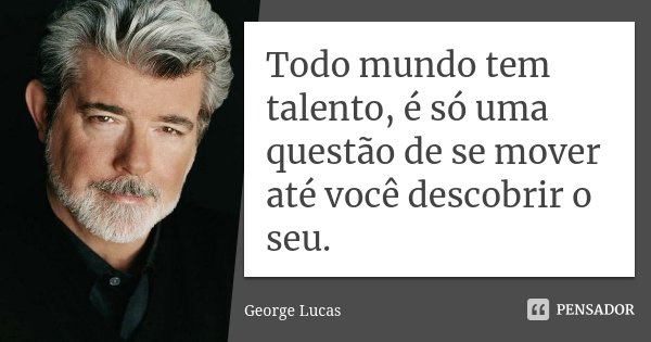Todo mundo tem talento, é só uma questão de se mover até você descobrir o seu.... Frase de George Lucas.