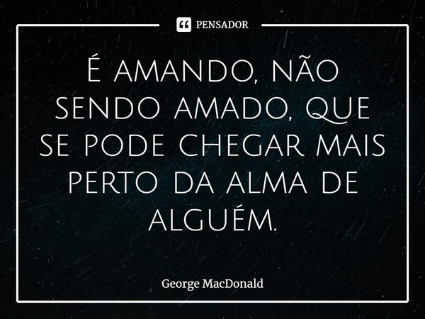 É amando, não sendo amado, que se pode chegar mais perto da alma de alguém.⁠... Frase de George MacDonald.