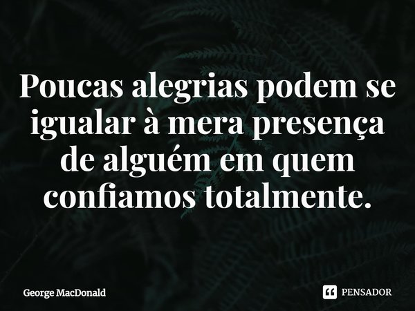 ⁠Poucas alegrias podem se igualar à mera presença de alguém em quem confiamos totalmente.... Frase de George MacDonald.