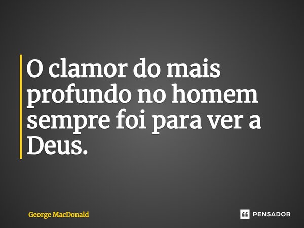 ⁠O clamor do mais profundo no homem sempre foi para ver a Deus.... Frase de George MacDonald.
