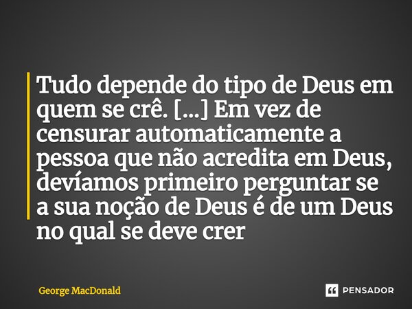 ⁠Tudo depende do tipo de Deus em quem se crê. [...] Em vez de censurar automaticamente a pessoa que não acredita em Deus, devíamos primeiro perguntar se a sua n... Frase de George MacDonald.