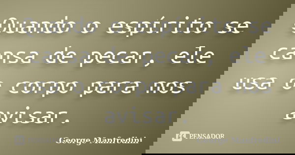 Quando o espírito se cansa de pecar, ele usa o corpo para nos avisar.... Frase de George Manfredini.