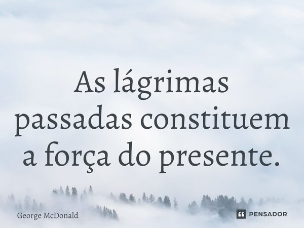 ⁠As lágrimas passadas constituem a força do presente.... Frase de George McDonald.