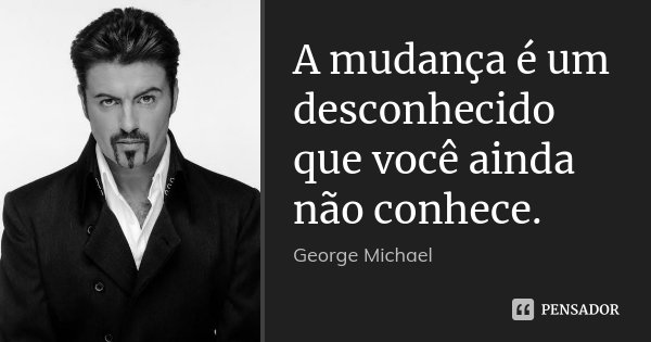 A mudança é um desconhecido que você ainda não conhece.... Frase de George Michael.
