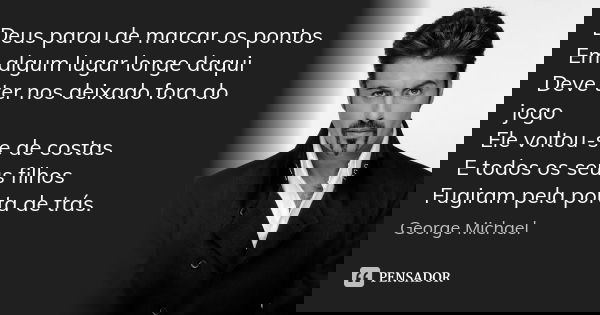 Deus parou de marcar os pontos Em algum lugar longe daqui Deve ter nos deixado fora do jogo Ele voltou-se de costas E todos os seus filhos Fugiram pela porta de... Frase de George Michael.