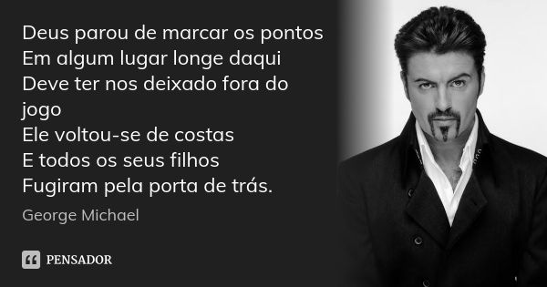 Deus parou de marcar os pontos Em algum lugar longe daqui Deve ter nos deixado fora do jogo Ele voltou-se de costas E todos os seus filhos Fugiram pela porta de... Frase de George Michael.