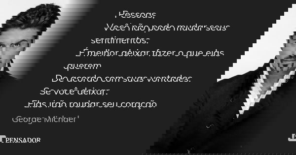 Pessoas, Você não pode mudar seus sentimentos. É melhor deixar fazer o que elas querem De acordo com suas vontades. Se você deixar, Elas irão roubar seu coração... Frase de George Michael.
