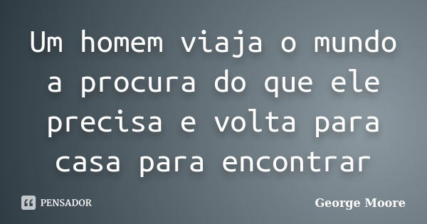 Um homem viaja o mundo a procura do que ele precisa e volta para casa para encontrar... Frase de George Moore.