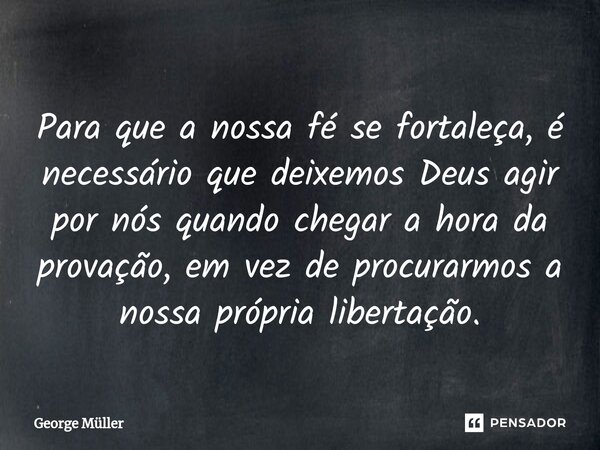 ⁠Para que a nossa fé se fortaleça, é necessário que deixemos Deus agir por nós quando chegar a hora da provação, em vez de procurarmos a nossa própria libertaçã... Frase de George Müller.