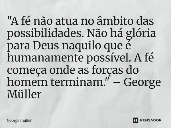 ⁠"A fé não atua no âmbito das possibilidades. Não há glória para Deus naquilo que é humanamente possível. A fé começa onde as forças do homem terminam.&quo... Frase de George Müller.