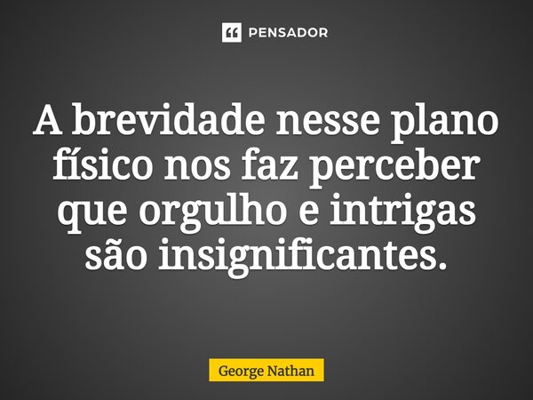 ⁠A brevidade nesse plano físico nos faz perceber que orgulho e intrigas são insignificantes.... Frase de George Nathan.
