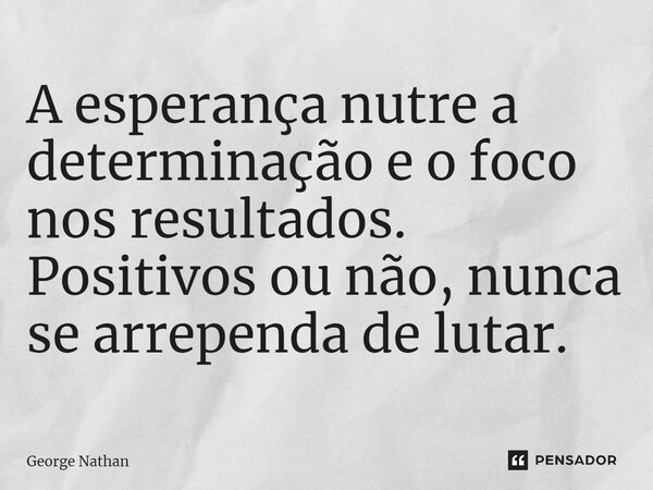 ⁠A esperança nutre a determinação e o foco nos resultados. Positivos ou não, nunca se arrependa de lutar.... Frase de George Nathan.