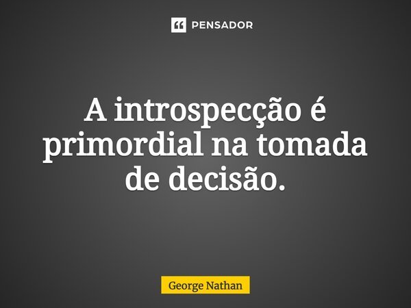 ⁠A introspecção é primordial na tomada de decisão.... Frase de George Nathan.