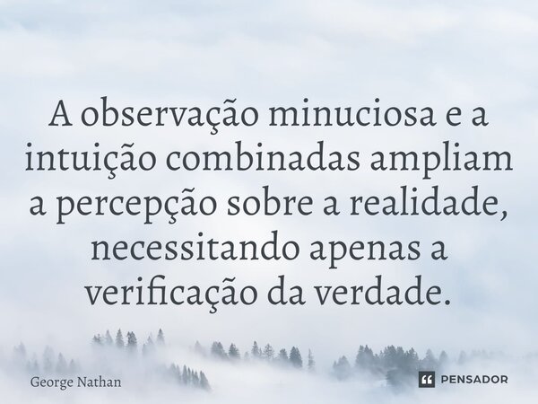 ⁠A observação minuciosa e a intuição combinadas ampliam a percepção sobre a realidade, necessitando apenas a verificação da verdade.... Frase de George Nathan.