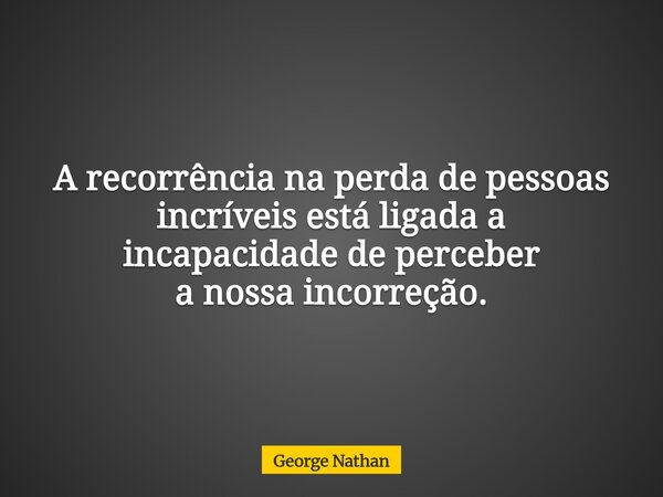 A recorrência na perda de pessoas incríveis está ligada a incapacidade de perceber a nossa incorreção.... Frase de George Nathan.