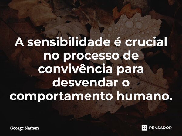 ⁠A sensibilidade é crucial no processo de convivência para desvendar o comportamento humano.... Frase de George Nathan.