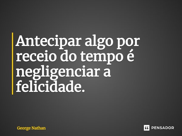 Antecipar algo por receio do tempo é negligenciar a felicidade.... Frase de George Nathan.