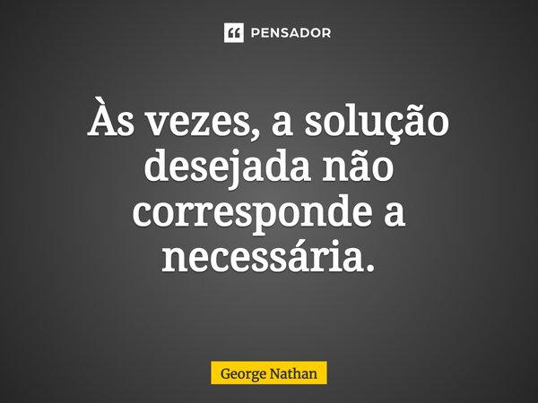 ⁠Às vezes, a solução desejada não corresponde a necessária.... Frase de George Nathan.