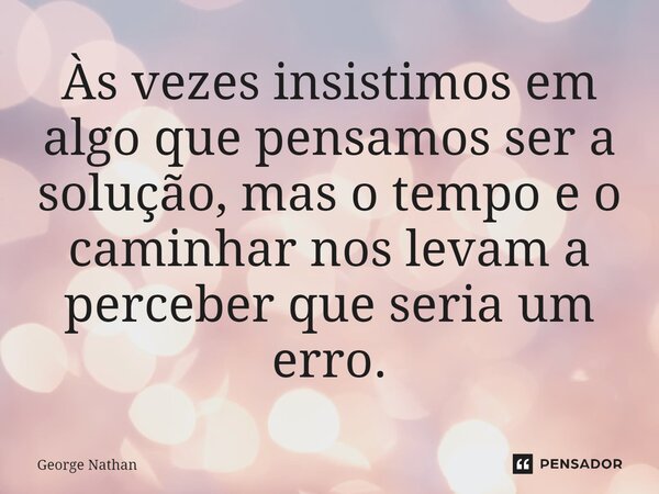 ⁠Às vezes insistimos em algo que pensamos ser a solução, mas o tempo e o caminhar nos levam a perceber que seria um erro.... Frase de George Nathan.