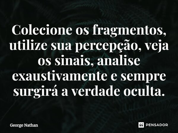 ⁠Colecione os fragmentos, utilize sua percepção, veja os sinais, analise exaustivamente e sempre surgirá a verdade oculta.... Frase de George Nathan.