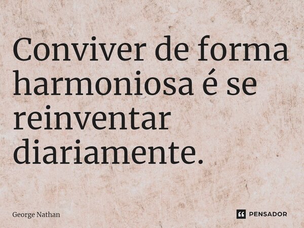 ⁠Conviver de forma harmoniosa é se reinventar diariamente.... Frase de George Nathan.