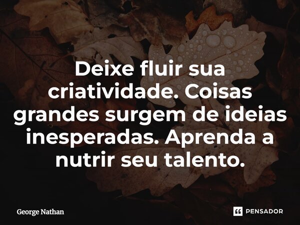 ⁠Deixe fluir sua criatividade. Coisas grandes surgem de ideias inesperadas. Aprenda a nutrir seu talento.... Frase de George Nathan.