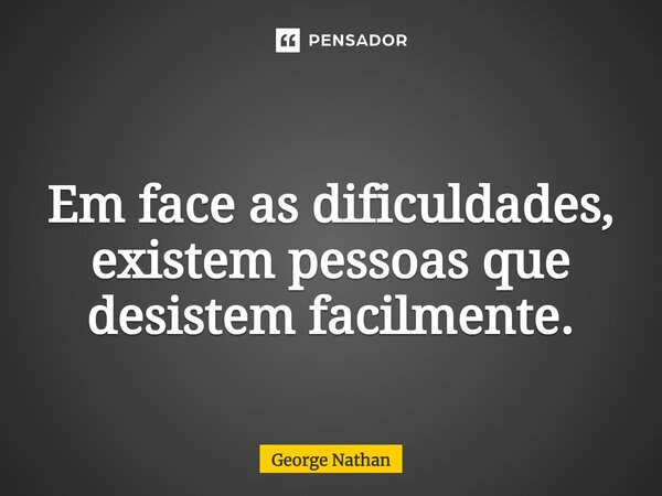 ⁠ Em face as dificuldades, existem pessoas que desistem facilmente.... Frase de George Nathan.