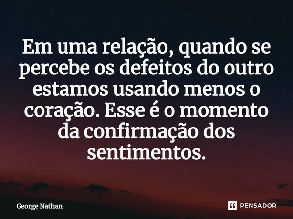 ⁠⁠Em uma relação, quando se percebe os defeitos do outro estamos usando menos o coração. Esse é o momento da confirmação dos sentimentos.... Frase de George Nathan.