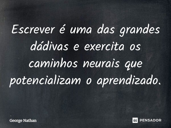 ⁠Escrever é uma das grandes dádivas e exercita os caminhos neurais que potencializam o aprendizado.... Frase de George Nathan.
