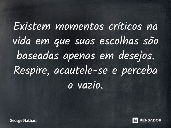 ⁠Existem momentos críticos na vida em que suas escolhas são baseadas apenas em desejos. Respire, acautele-se e perceba o vazio.... Frase de George Nathan.