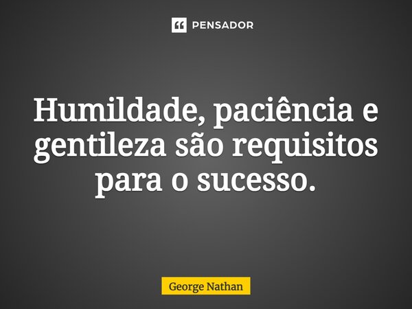 ⁠Humildade, paciência e gentileza são requisitos para o sucesso.... Frase de George Nathan.