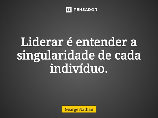 ⁠Liderar é entender a singularidade de cada indivíduo.... Frase de George Nathan.