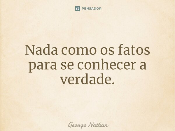 ⁠Nada como os fatos para se conhecer a verdade.... Frase de George Nathan.