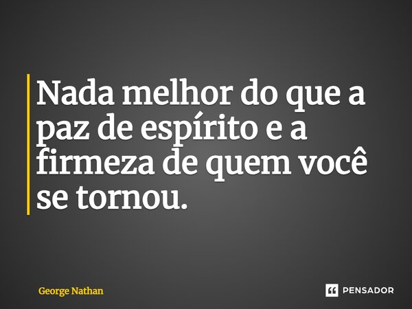 ⁠Nada melhor do que a paz de espírito e a firmeza de quem você se tornou.... Frase de George Nathan.