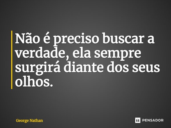 ⁠Não é preciso buscar a verdade, ela sempre surgirá diante dos seus olhos.... Frase de George Nathan.